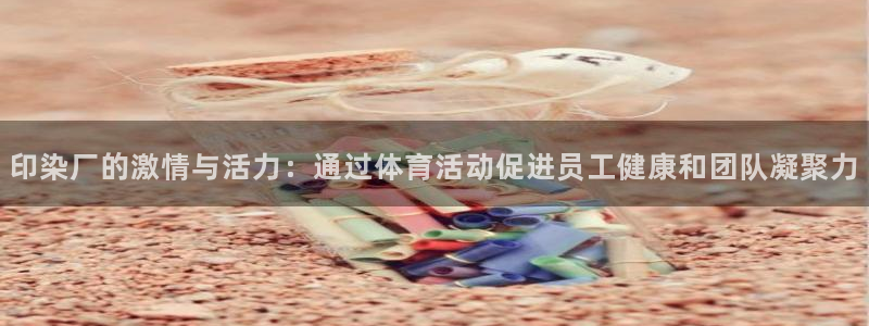 莆田悟空体育：印染厂的激情与活力：通过体育活动促进员工健康和团队凝聚力